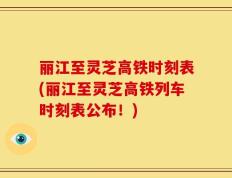 丽江至灵芝高铁时刻表(丽江至灵芝高铁列车时刻表公布！)