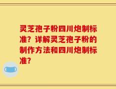 灵芝孢子粉四川炮制标准？详解灵芝孢子粉的制作方法和四川炮制标准？