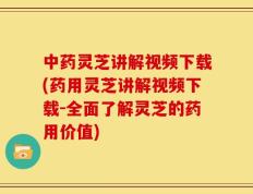 中药灵芝讲解视频下载(药用灵芝讲解视频下载-全面了解灵芝的药用价值)