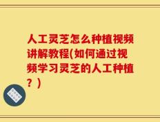 人工灵芝怎么种植视频讲解教程(如何通过视频学习灵芝的人工种植？)