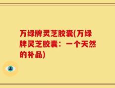 万绿牌灵芝胶囊(万绿牌灵芝胶囊：一个天然的补品)