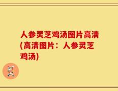 人参灵芝鸡汤图片高清(高清图片：人参灵芝鸡汤)