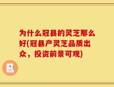为什么冠县的灵芝那么好(冠县产灵芝品质出众，投资前景可观)