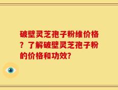破壁灵芝孢子粉维价格？了解破壁灵芝孢子粉的价格和功效？