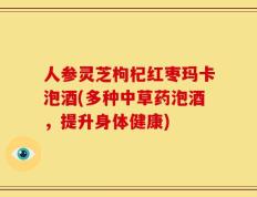 人参灵芝枸杞红枣玛卡泡酒(多种中草药泡酒，提升身体健康)