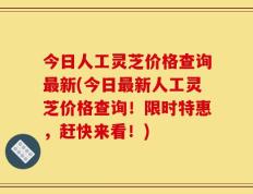今日人工灵芝价格查询最新(今日最新人工灵芝价格查询！限时特惠，赶快来看！)