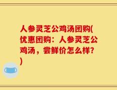 人参灵芝公鸡汤团购(优惠团购：人参灵芝公鸡汤，尝鲜价怎么样？)