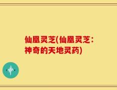 仙凰灵芝(仙凰灵芝：神奇的天地灵药)