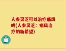 人参灵芝可以治疗痛风吗(人参灵芝：痛风治疗的新希望)