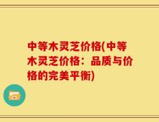 中等木灵芝价格(中等木灵芝价格：品质与价格的完美平衡)
