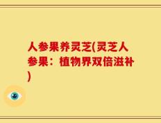 人参果养灵芝(灵芝人参果：植物界双倍滋补)
