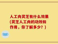 人工肉灵芝有什么效果(灵芝人工肉的功效和作用，你了解多少？)