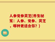 人参党参灵芝(养生秘笈：人参、党参、灵芝，哪种更适合你？)