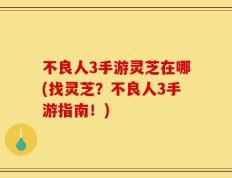 不良人3手游灵芝在哪(找灵芝？不良人3手游指南！)