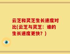 云芝和灵芝生长速度对比(云芝与灵芝：谁的生长速度更快？)