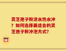 灵芝孢子粉凉水热水冲？如何选择最适合的灵芝孢子粉冲泡方式？