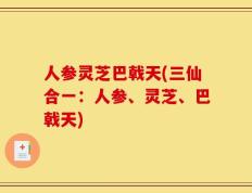 人参灵芝巴戟天(三仙合一：人参、灵芝、巴戟天)