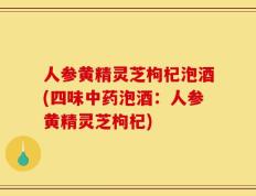人参黄精灵芝枸杞泡酒(四味中药泡酒：人参黄精灵芝枸杞)