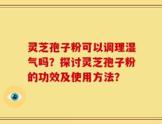 灵芝孢子粉可以调理湿气吗？探讨灵芝孢子粉的功效及使用方法？