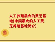 人工养殖最大的灵芝基地(中国最大的人工灵芝养殖基地简介)