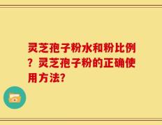灵芝孢子粉水和粉比例？灵芝孢子粉的正确使用方法？