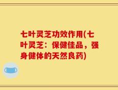 七叶灵芝功效作用(七叶灵芝：保健佳品，强身健体的天然良药)