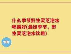 什么季节野生灵芝泡水喝最好(最佳季节，野生灵芝泡水饮用)