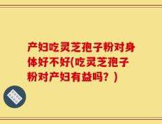 产妇吃灵芝孢子粉对身体好不好(吃灵芝孢子粉对产妇有益吗？)