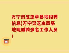 万宁灵芝虫草基地招聘信息(万宁灵芝虫草基地现诚聘多名工作人员)