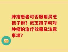 肿瘤患者可否服用灵芝孢子粉？灵芝孢子粉对肿瘤的治疗效果及注意事项？