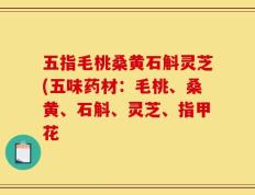 五指毛桃桑黄石斛灵芝(五味药材：毛桃、桑黄、石斛、灵芝、指甲花