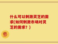 什么可以刺激灵芝的需求(如何刺激市场对灵芝的需求？)