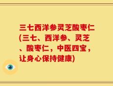 三七西洋参灵芝酸枣仁(三七、西洋参、灵芝、酸枣仁，中医四宝，让身心保持健康)