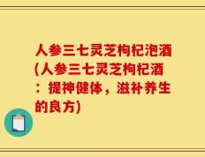 人参三七灵芝枸杞泡酒(人参三七灵芝枸杞酒：提神健体，滋补养生的良方)