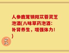 人参鹿茸锁阳苁蓉灵芝泡酒(八味草药泡酒：补肾养生，增强体力！)