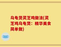 乌龟煲灵芝鸡做法(灵芝鸡乌龟煲：精华美食简单做)