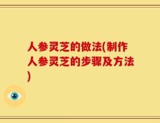 人参灵芝的做法(制作人参灵芝的步骤及方法)