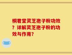 桐君堂灵芝孢子粉功效？详解灵芝孢子粉的功效与作用？