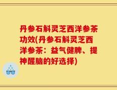 丹参石斛灵芝西洋参茶功效(丹参石斛灵芝西洋参茶：益气健脾、提神醒脑的好选择)