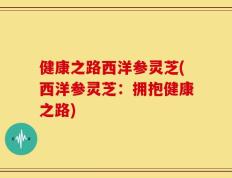 健康之路西洋参灵芝(西洋参灵芝：拥抱健康之路)