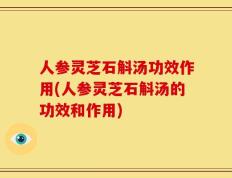 人参灵芝石斛汤功效作用(人参灵芝石斛汤的功效和作用)
