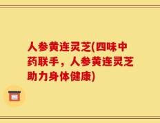 人参黄连灵芝(四味中药联手，人参黄连灵芝助力身体健康)