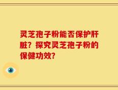 灵芝孢子粉能否保护肝脏？探究灵芝孢子粉的保健功效？
