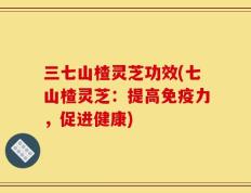 三七山楂灵芝功效(七山楂灵芝：提高免疫力，促进健康)