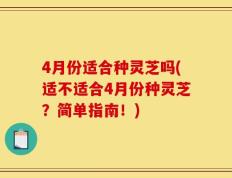 4月份适合种灵芝吗(适不适合4月份种灵芝？简单指南！)