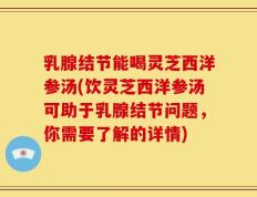 乳腺结节能喝灵芝西洋参汤(饮灵芝西洋参汤可助于乳腺结节问题，你需要了解的详情)