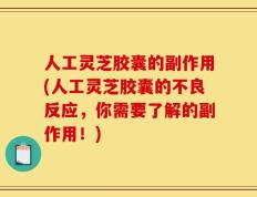 人工灵芝胶囊的副作用(人工灵芝胶囊的不良反应，你需要了解的副作用！)