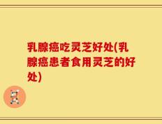 乳腺癌吃灵芝好处(乳腺癌患者食用灵芝的好处)