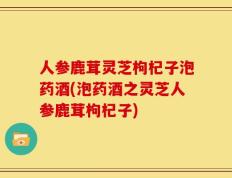 人参鹿茸灵芝枸杞子泡药酒(泡药酒之灵芝人参鹿茸枸杞子)