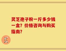 灵芝孢子粉一斤多少钱一盒？价格咨询与购买指南？